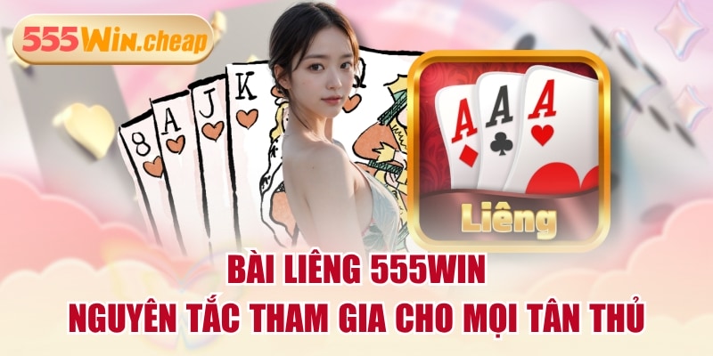 Bài Liêng 555WIN | Nguyên Tắc Tham Gia Cho Mọi Tân Thủ