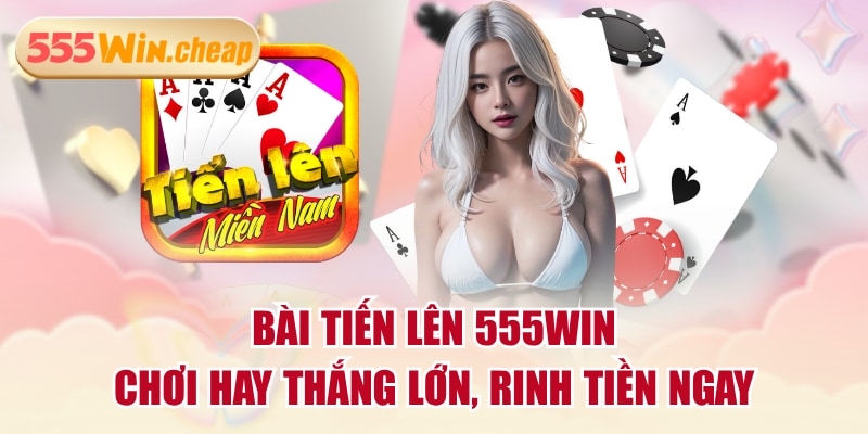 Bài Tiến Lên 555WIN - Chơi Hay Thắng Lớn, Rinh Tiền Ngay