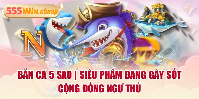 Bắn Cá 5 Sao | Siêu Phẩm Đang Gây Sốt Cộng Đồng Ngư Thủ