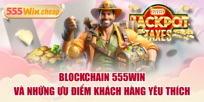 Blockchain 555WIN Và Những Ưu Điểm Khách Hàng Yêu Thích