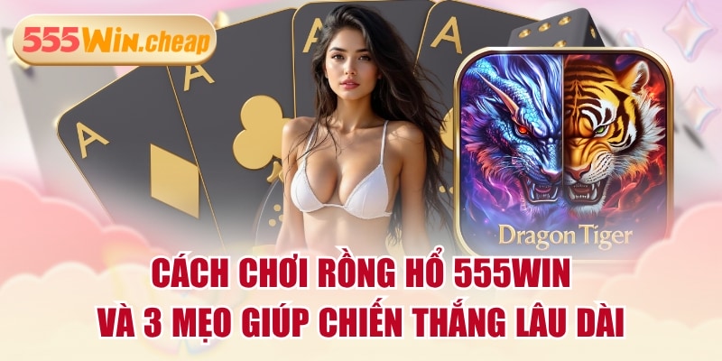 Cách Chơi Rồng Hổ 555WIN Và 3 Mẹo Giúp Chiến Thắng Lâu Dài