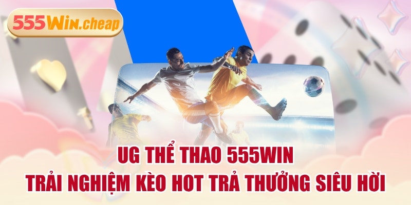 UG Thể Thao 555WIN - Trải Nghiệm Kèo Hot Trả Thưởng Siêu Hời
